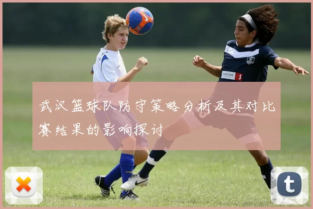 武汉篮球队防守策略分析及其对比赛结果的影响探讨