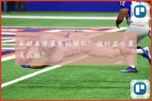 英超角球最多的球队：谁的进攻最具威胁？