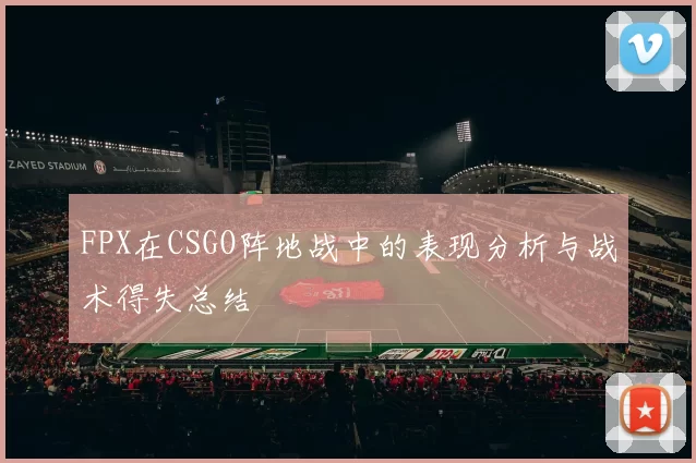 FPX在CSGO阵地战中的表现分析与战术得失总结